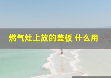 燃气灶上放的盖板 什么用